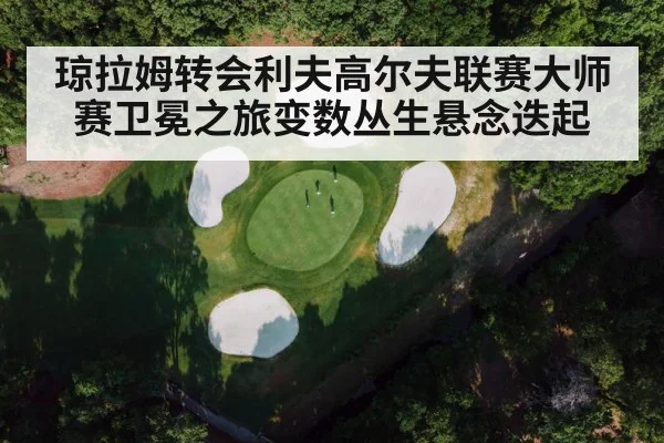 琼拉姆转会利夫高尔夫联赛大师赛卫冕之旅变数丛生悬念迭起（Kaiyun Sports）
