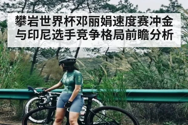 攀岩世界杯邓丽娟速度赛冲金与印尼选手竞争格局前瞻分析 | Kaiyun Sports